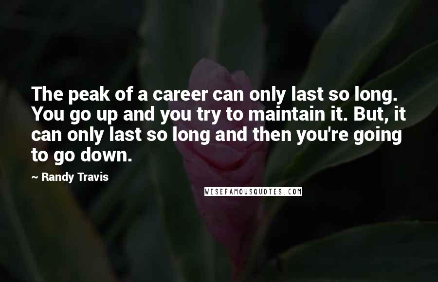 Randy Travis Quotes: The peak of a career can only last so long. You go up and you try to maintain it. But, it can only last so long and then you're going to go down.