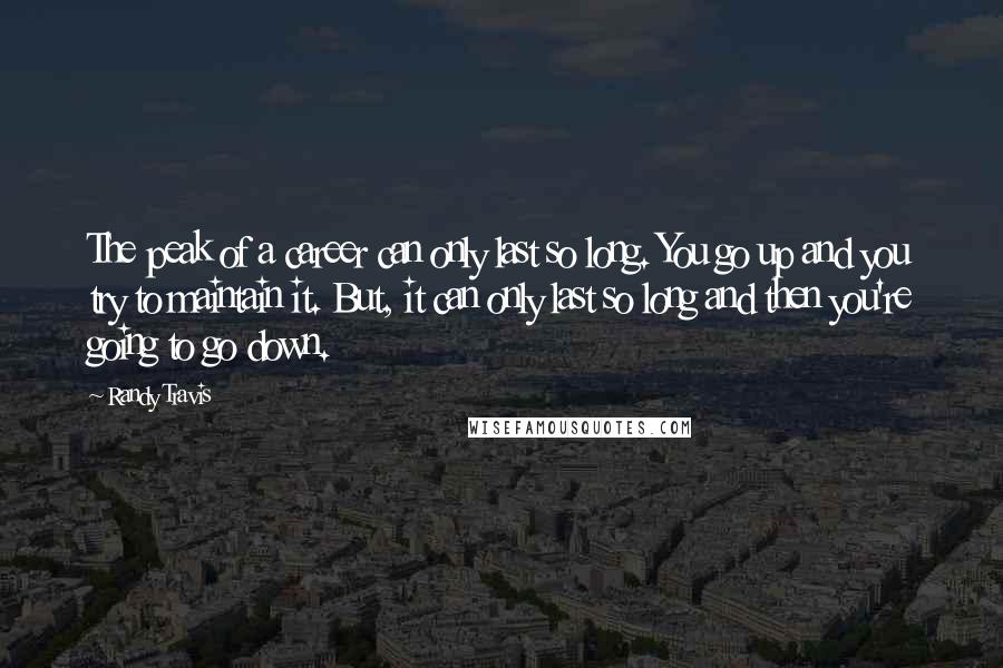 Randy Travis Quotes: The peak of a career can only last so long. You go up and you try to maintain it. But, it can only last so long and then you're going to go down.