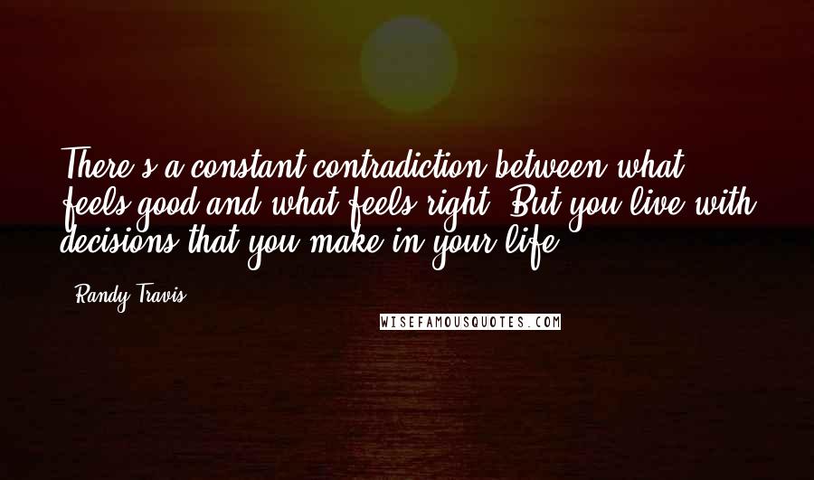 Randy Travis Quotes: There's a constant contradiction between what feels good and what feels right. But you live with decisions that you make in your life.