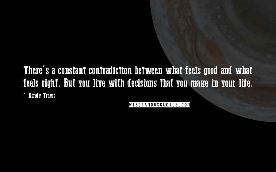 Randy Travis Quotes: There's a constant contradiction between what feels good and what feels right. But you live with decisions that you make in your life.