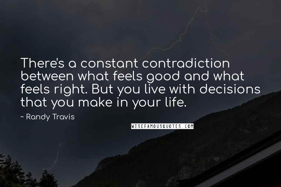 Randy Travis Quotes: There's a constant contradiction between what feels good and what feels right. But you live with decisions that you make in your life.