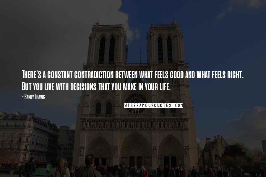 Randy Travis Quotes: There's a constant contradiction between what feels good and what feels right. But you live with decisions that you make in your life.