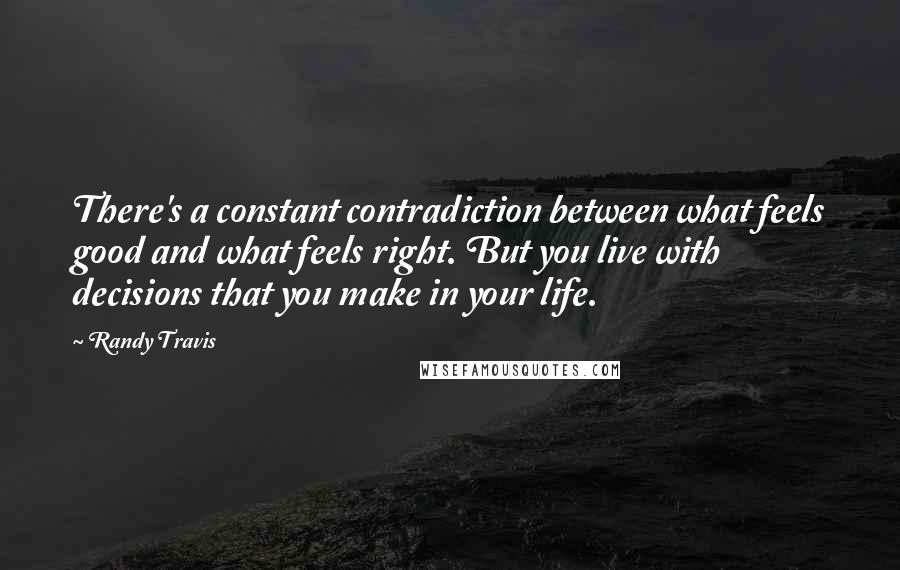 Randy Travis Quotes: There's a constant contradiction between what feels good and what feels right. But you live with decisions that you make in your life.