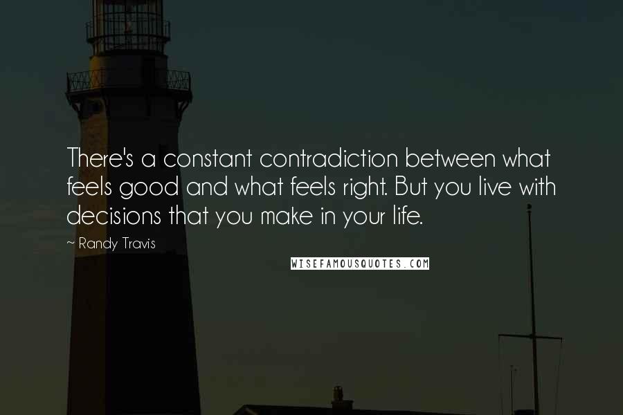 Randy Travis Quotes: There's a constant contradiction between what feels good and what feels right. But you live with decisions that you make in your life.