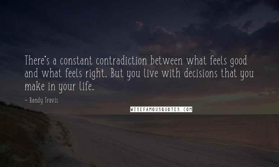 Randy Travis Quotes: There's a constant contradiction between what feels good and what feels right. But you live with decisions that you make in your life.