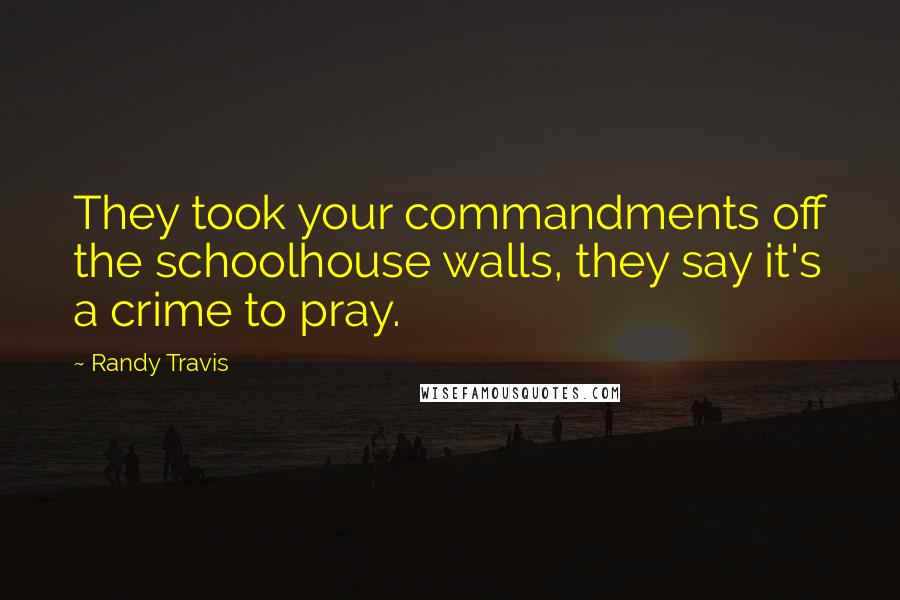 Randy Travis Quotes: They took your commandments off the schoolhouse walls, they say it's a crime to pray.