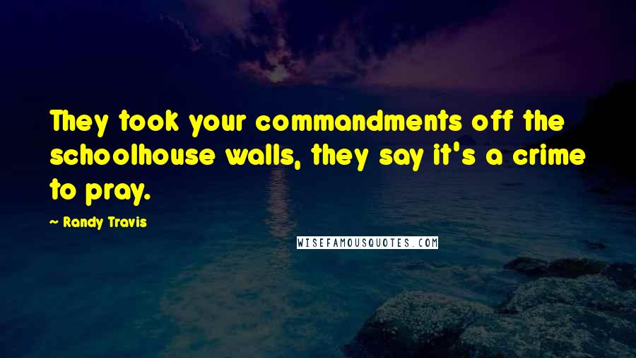 Randy Travis Quotes: They took your commandments off the schoolhouse walls, they say it's a crime to pray.