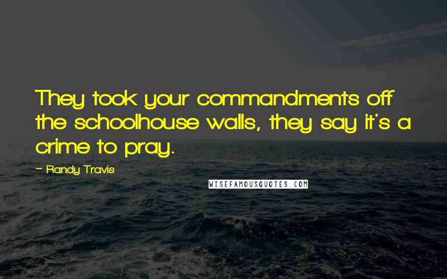 Randy Travis Quotes: They took your commandments off the schoolhouse walls, they say it's a crime to pray.