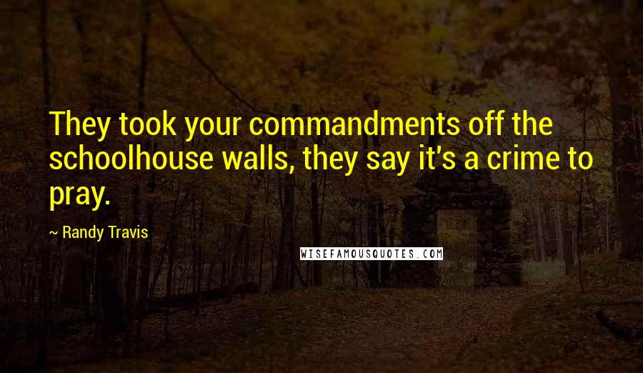 Randy Travis Quotes: They took your commandments off the schoolhouse walls, they say it's a crime to pray.