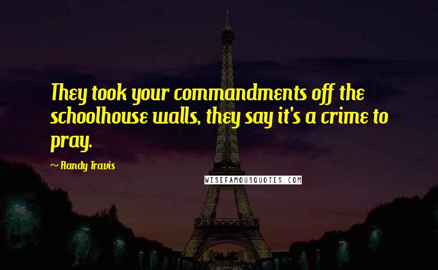 Randy Travis Quotes: They took your commandments off the schoolhouse walls, they say it's a crime to pray.
