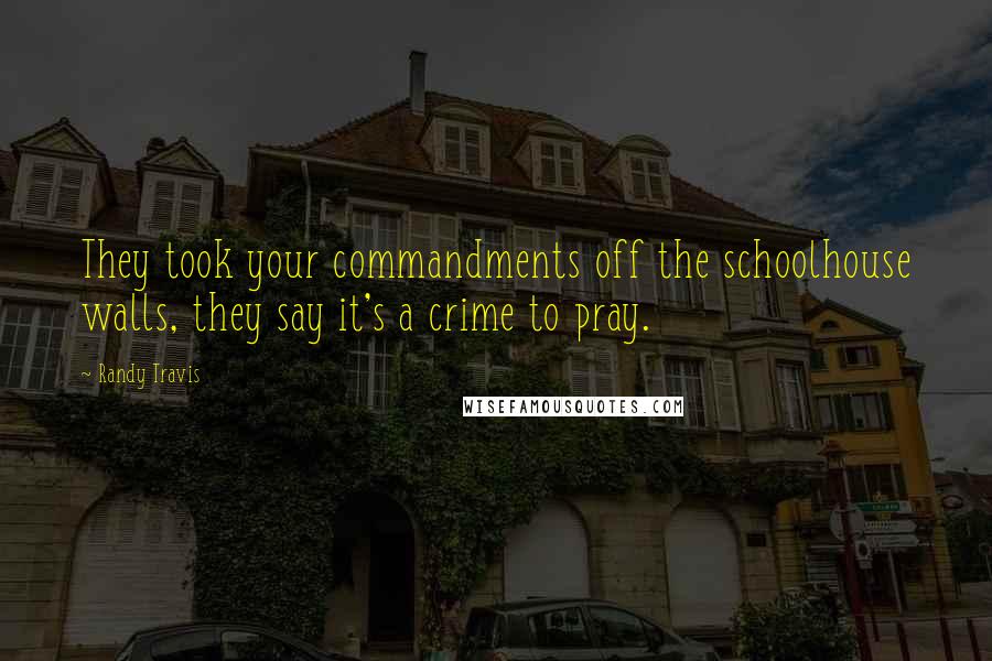 Randy Travis Quotes: They took your commandments off the schoolhouse walls, they say it's a crime to pray.