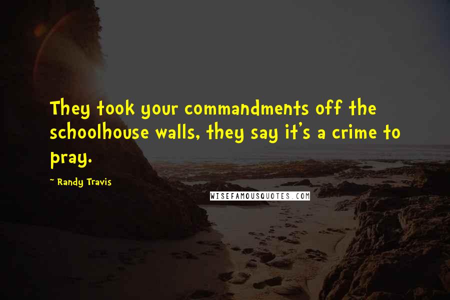 Randy Travis Quotes: They took your commandments off the schoolhouse walls, they say it's a crime to pray.