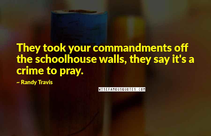 Randy Travis Quotes: They took your commandments off the schoolhouse walls, they say it's a crime to pray.