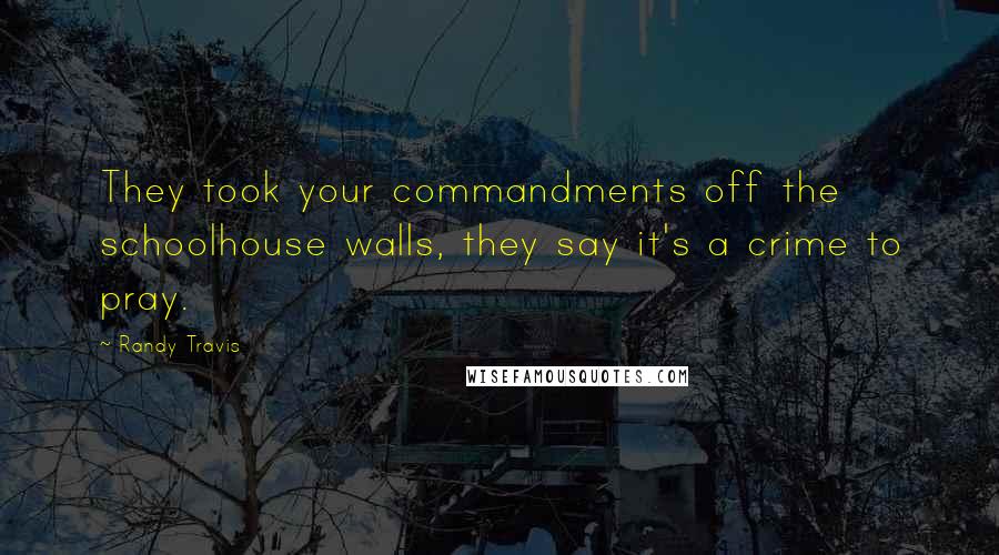 Randy Travis Quotes: They took your commandments off the schoolhouse walls, they say it's a crime to pray.