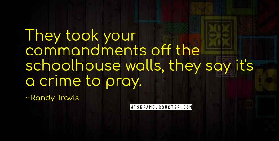 Randy Travis Quotes: They took your commandments off the schoolhouse walls, they say it's a crime to pray.