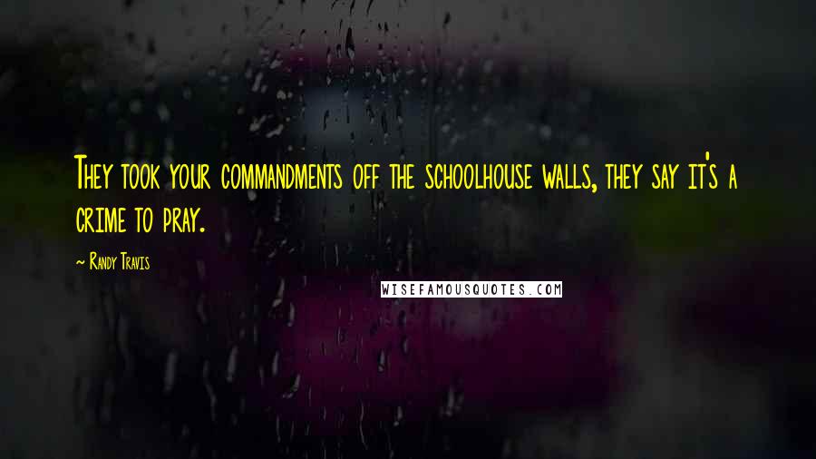 Randy Travis Quotes: They took your commandments off the schoolhouse walls, they say it's a crime to pray.