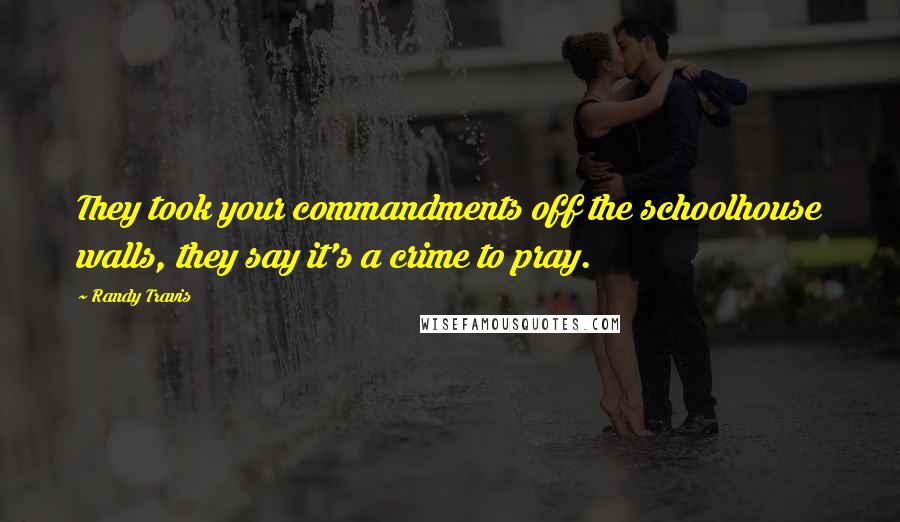 Randy Travis Quotes: They took your commandments off the schoolhouse walls, they say it's a crime to pray.