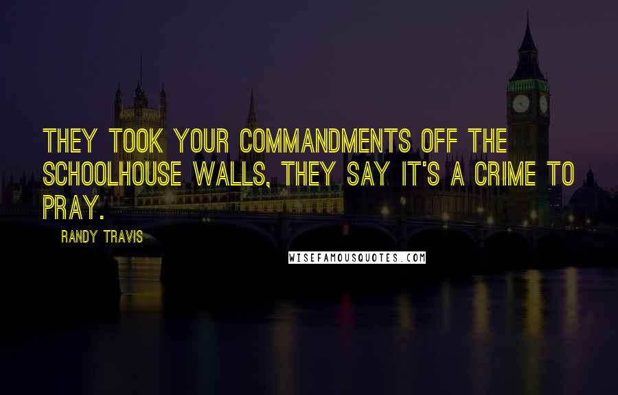Randy Travis Quotes: They took your commandments off the schoolhouse walls, they say it's a crime to pray.