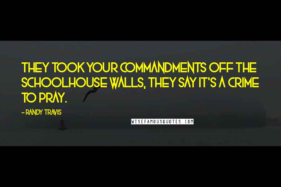 Randy Travis Quotes: They took your commandments off the schoolhouse walls, they say it's a crime to pray.
