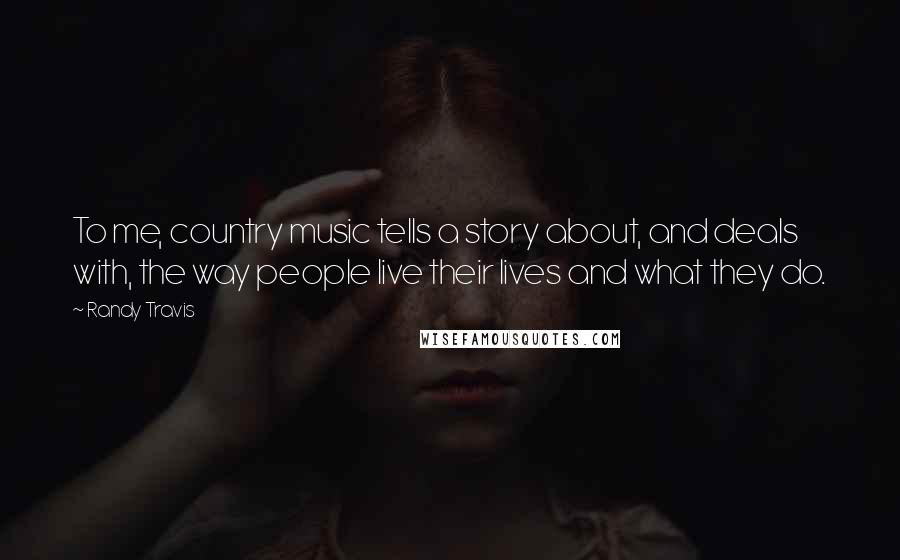 Randy Travis Quotes: To me, country music tells a story about, and deals with, the way people live their lives and what they do.