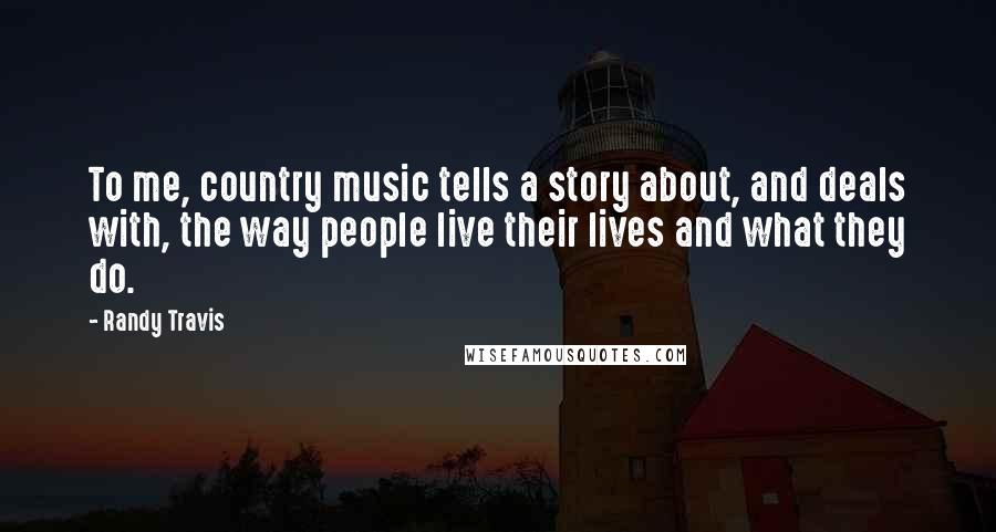 Randy Travis Quotes: To me, country music tells a story about, and deals with, the way people live their lives and what they do.