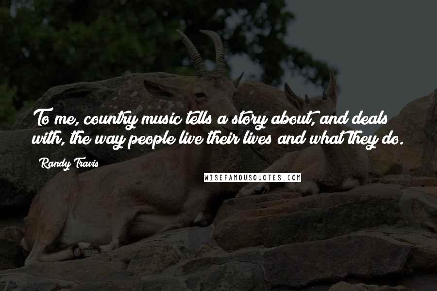 Randy Travis Quotes: To me, country music tells a story about, and deals with, the way people live their lives and what they do.