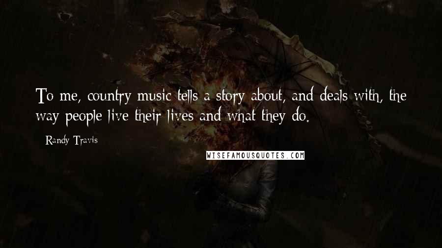 Randy Travis Quotes: To me, country music tells a story about, and deals with, the way people live their lives and what they do.