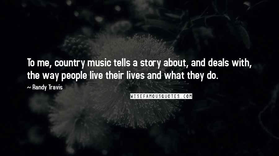 Randy Travis Quotes: To me, country music tells a story about, and deals with, the way people live their lives and what they do.