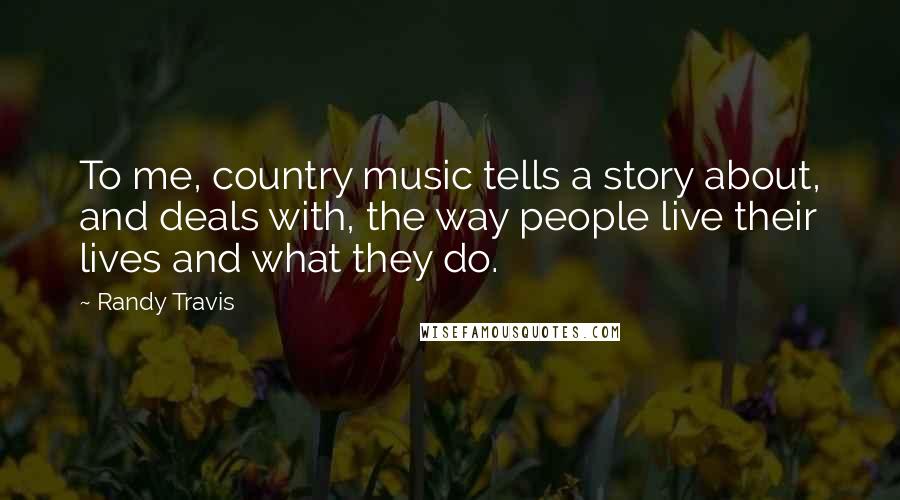 Randy Travis Quotes: To me, country music tells a story about, and deals with, the way people live their lives and what they do.