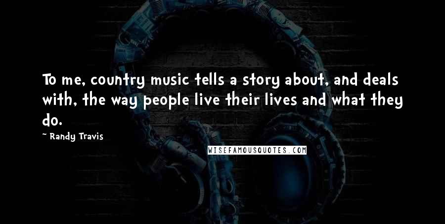 Randy Travis Quotes: To me, country music tells a story about, and deals with, the way people live their lives and what they do.