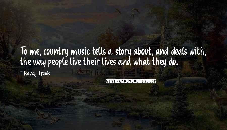 Randy Travis Quotes: To me, country music tells a story about, and deals with, the way people live their lives and what they do.