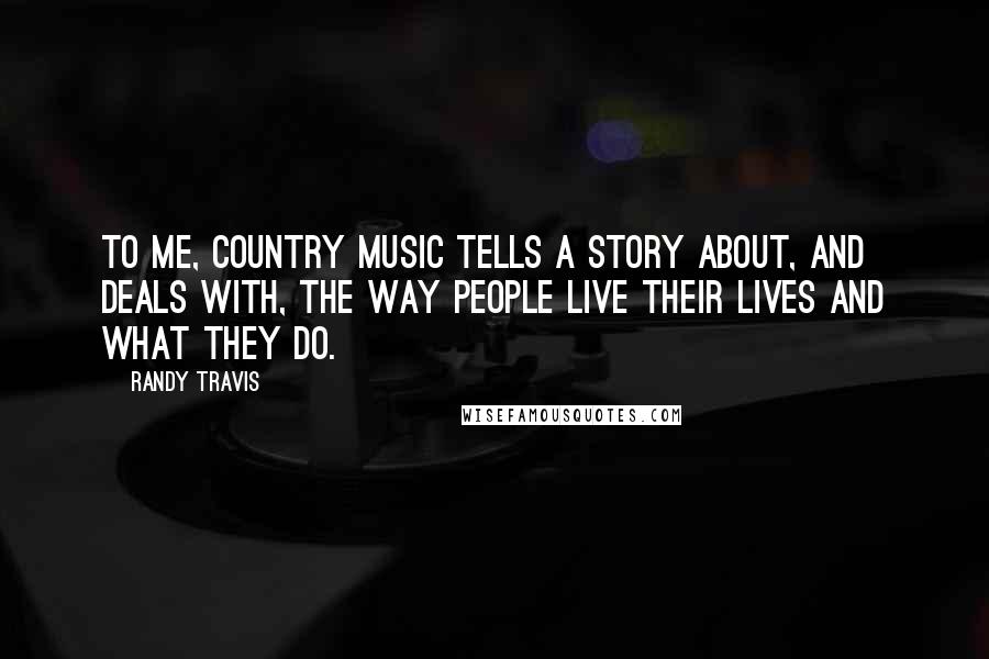 Randy Travis Quotes: To me, country music tells a story about, and deals with, the way people live their lives and what they do.