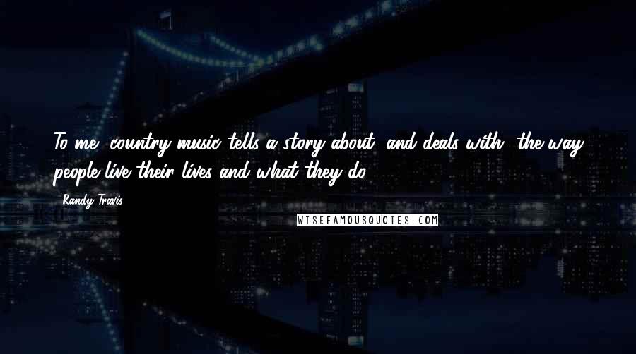 Randy Travis Quotes: To me, country music tells a story about, and deals with, the way people live their lives and what they do.