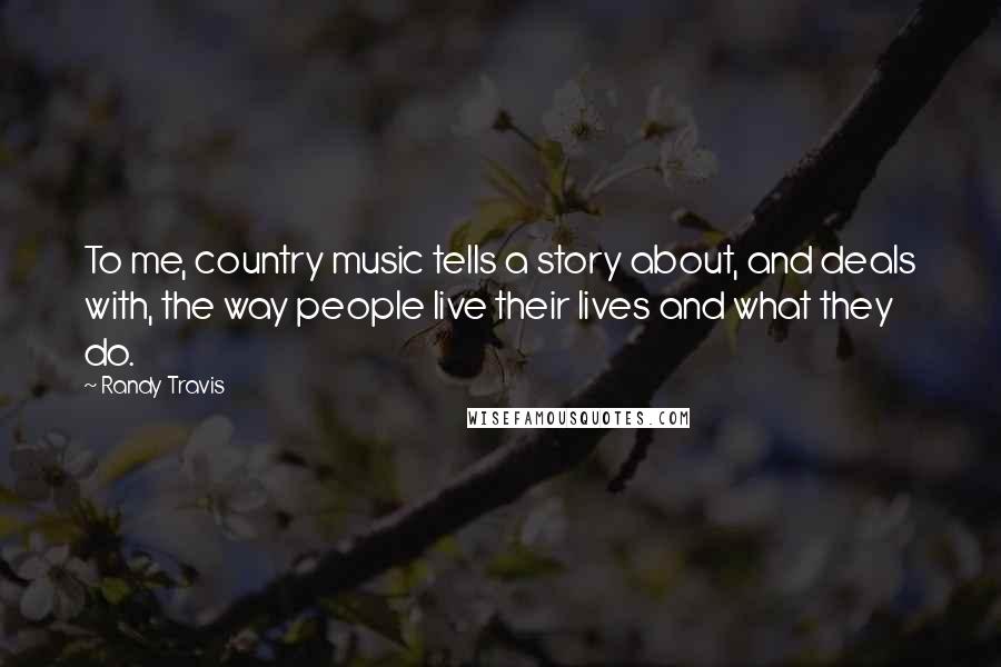 Randy Travis Quotes: To me, country music tells a story about, and deals with, the way people live their lives and what they do.