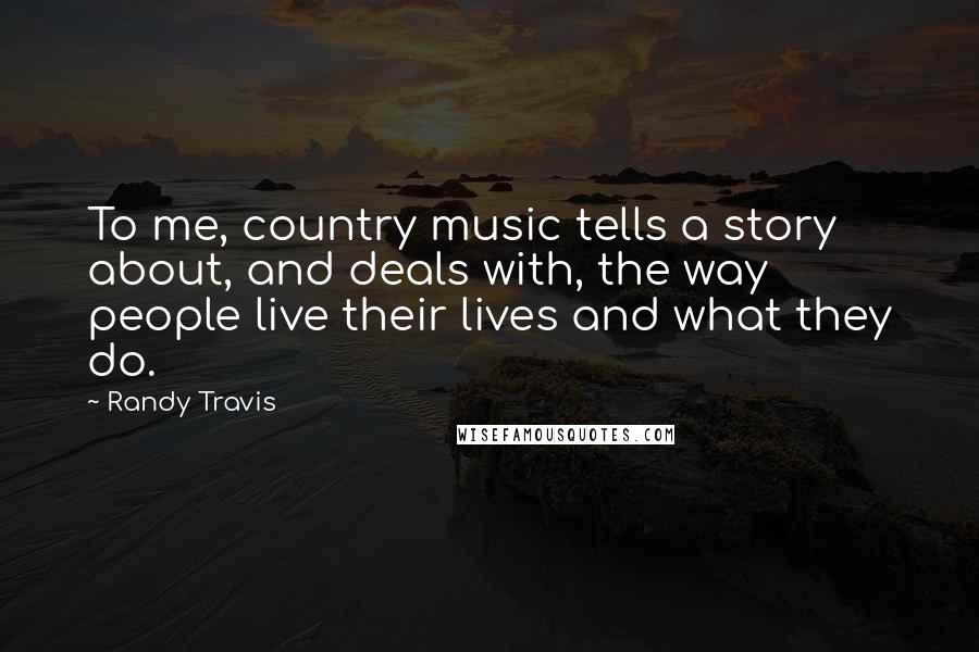 Randy Travis Quotes: To me, country music tells a story about, and deals with, the way people live their lives and what they do.