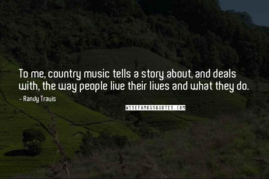 Randy Travis Quotes: To me, country music tells a story about, and deals with, the way people live their lives and what they do.