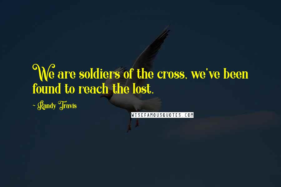 Randy Travis Quotes: We are soldiers of the cross, we've been found to reach the lost.