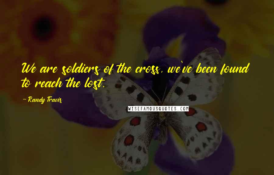 Randy Travis Quotes: We are soldiers of the cross, we've been found to reach the lost.