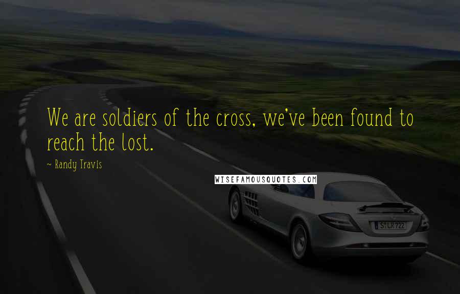Randy Travis Quotes: We are soldiers of the cross, we've been found to reach the lost.