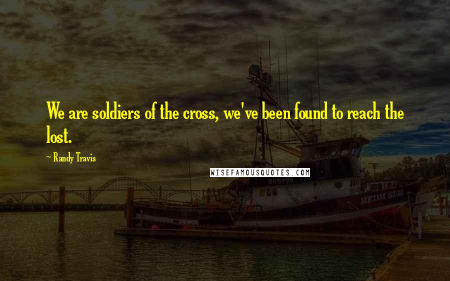 Randy Travis Quotes: We are soldiers of the cross, we've been found to reach the lost.