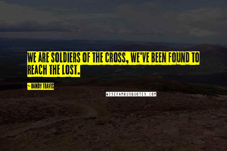 Randy Travis Quotes: We are soldiers of the cross, we've been found to reach the lost.