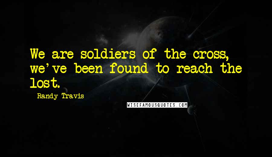 Randy Travis Quotes: We are soldiers of the cross, we've been found to reach the lost.