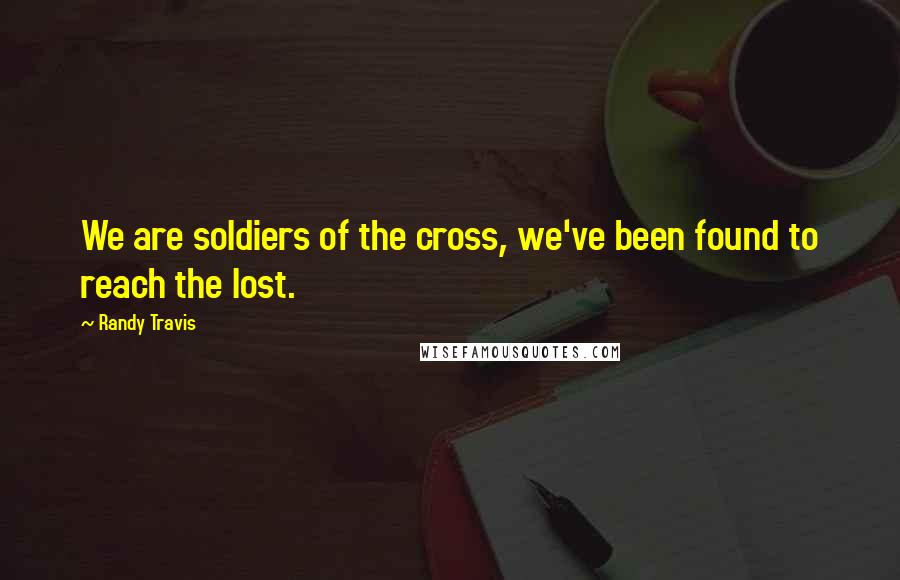 Randy Travis Quotes: We are soldiers of the cross, we've been found to reach the lost.