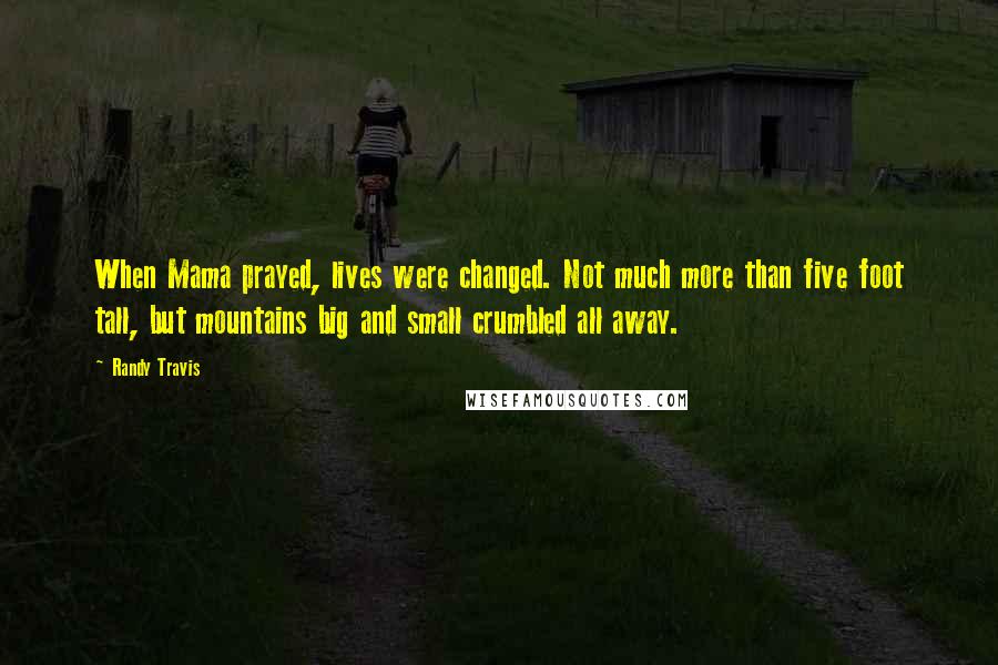 Randy Travis Quotes: When Mama prayed, lives were changed. Not much more than five foot tall, but mountains big and small crumbled all away.