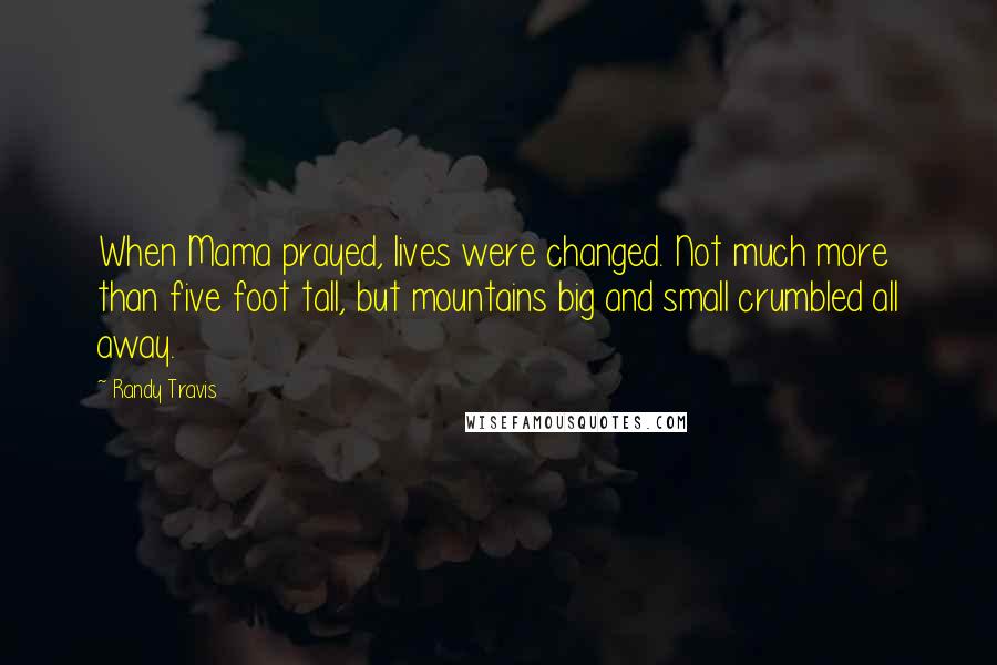 Randy Travis Quotes: When Mama prayed, lives were changed. Not much more than five foot tall, but mountains big and small crumbled all away.