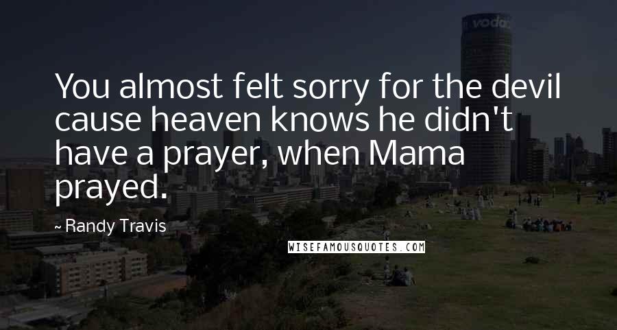 Randy Travis Quotes: You almost felt sorry for the devil cause heaven knows he didn't have a prayer, when Mama prayed.