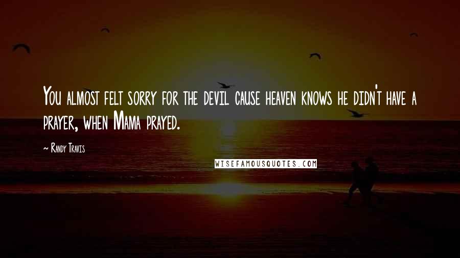 Randy Travis Quotes: You almost felt sorry for the devil cause heaven knows he didn't have a prayer, when Mama prayed.