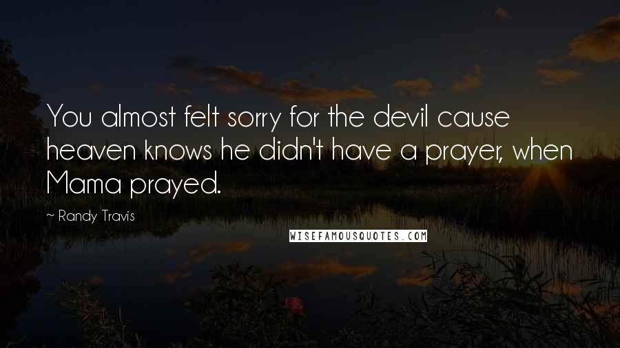 Randy Travis Quotes: You almost felt sorry for the devil cause heaven knows he didn't have a prayer, when Mama prayed.