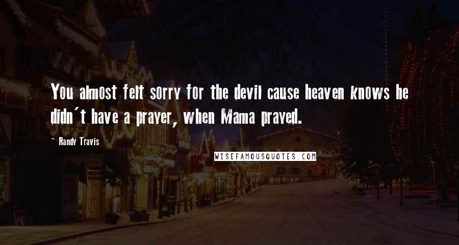 Randy Travis Quotes: You almost felt sorry for the devil cause heaven knows he didn't have a prayer, when Mama prayed.