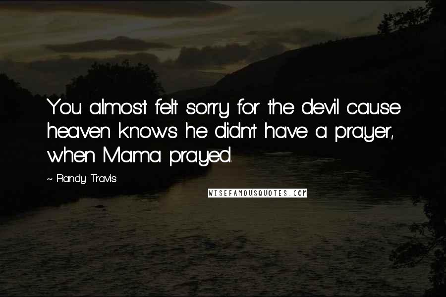 Randy Travis Quotes: You almost felt sorry for the devil cause heaven knows he didn't have a prayer, when Mama prayed.